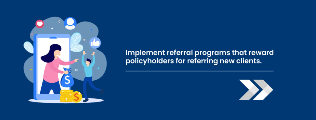 implement referral programs that reward policyholders for referring new clients.