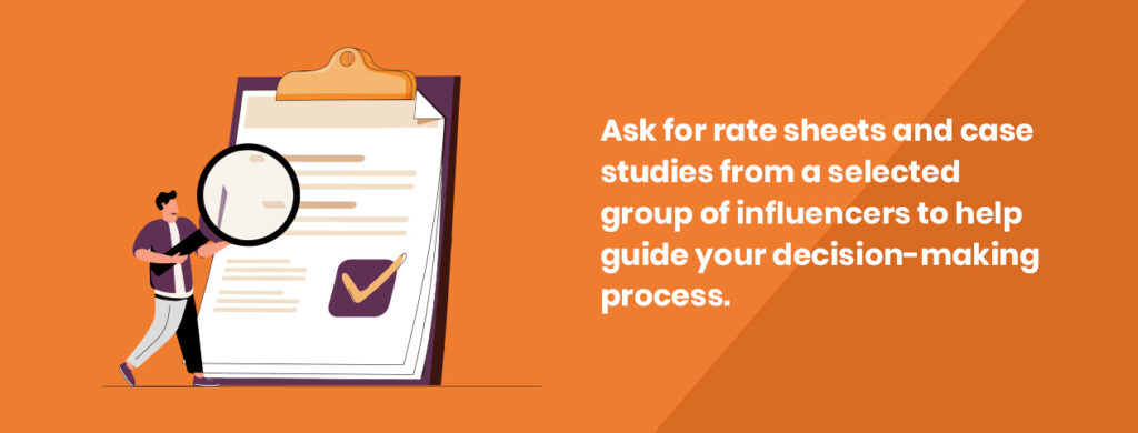 Ask for rate sheets and case studies from a selected group of influencers to help guide your decision making process.